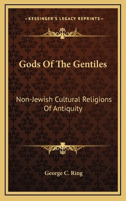 Gods Of The Gentiles: Non-Jewish Cultural Religions Of Antiquity by Ring, George C.