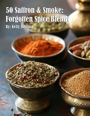 50 Saffron & Smoke: Forgotten Spice Blends by Johnson, Kelly