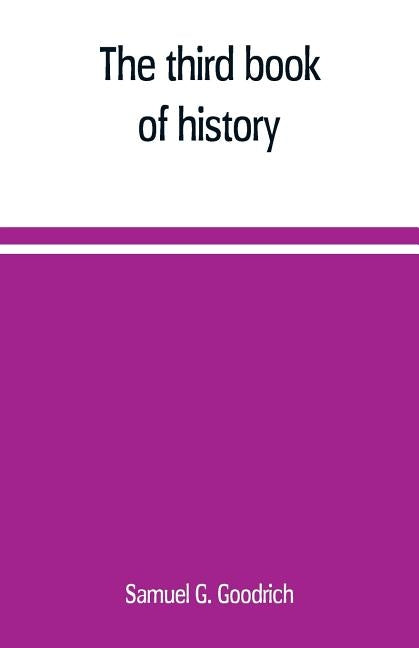 The third book of history: containing ancient history in connection with ancient geography: designed as a sequel to the First and Second books of hist by G. Goodrich, Samuel
