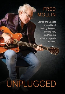 Unplugged: Stories and Secrets from a Life of Making Records, Scoring Film, and Working with the Legends of Music by Mollin, Fred