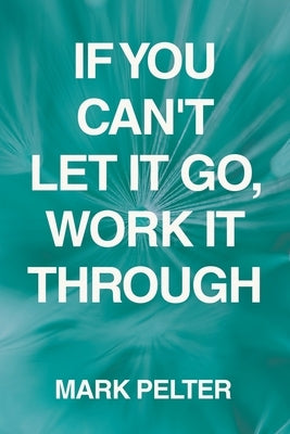 If You Can't Let It Go, Work It Through by Pelter, Mark