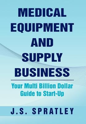 Medical Equipment and Supply Business: Your Multi Billion Dollar Guide to Start-Up by Spratley, J. S.