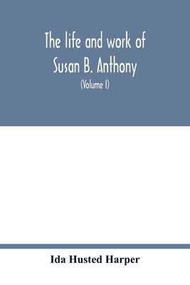 The life and work of Susan B. Anthony; including public addresses, her own letters and many from her contemporaries during fifty years (Volume I) by Husted Harper, Ida