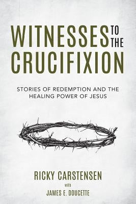 Witnesses to The Crucifixion: Stories of Redemption and the Healing Power of Jesus by Doucette, James E.