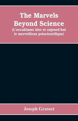 The marvels beyond science (L'occultisme hier et aujourd'hui: le merveilleux préscientifique): being a record of progress made in the reduction of occ by Grasset, Joseph