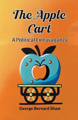 The Apple Cart A Political Extravaganza by Shaw, George Bernard