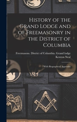 History of the Grand Lodge and of Freemasonry in the District of Columbia: With Biographical Appendix by Harper, Kenton Neal 1857-1914