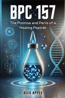 Bpc-157: The Promise and Perils of a Healing Peptide by Apple, Alex