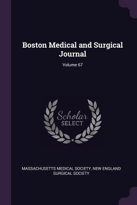 Boston Medical and Surgical Journal; Volume 67 by Massachusetts Medical Society