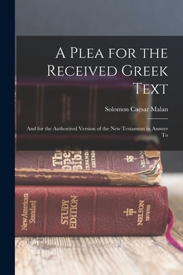 A Plea for the Received Greek Text: And for the Authorized Version of the New Testament in Answer To by Malan, Solomon Caesar