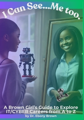 I Can See...Me Too.: A Brown Girl's Guide To Explore IT/CYBER Careers from A to Z by Brown, Ebony