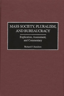 Mass Society, Pluralism, and Bureaucracy: Explication, Assessment, and Commentary by Hamilton, Richard F.