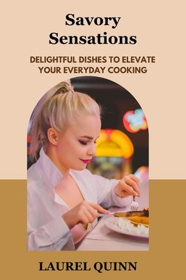 Savory Sensations: Delightful Dishes to Elevate Your Everyday Cooking by Quinn, Laurel