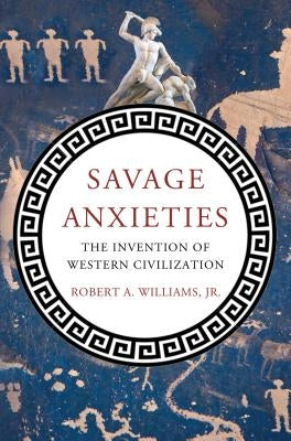 Savage Anxieties: The Invention of Western Civilization by Williams, Robert A., Jr.