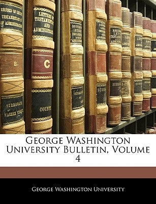 George Washington University Bulletin, Volume 4 by George Washington University, Washington