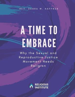 A Time to Embrace: Why the Sexual and Reproductive Justice Movement Needs Religion by Haffner, Debra W.