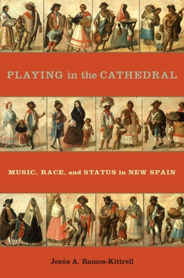 Playing in the Cathedral: Music, Race, and Status in New Spain by Ramos-Kittrell, Jesús A.