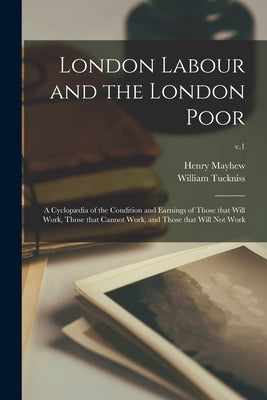 London Labour and the London Poor; a Cyclopædia of the Condition and Earnings of Those That Will Work, Those That Cannot Work, and Those That Will Not by Mayhew, Henry 1812-1887
