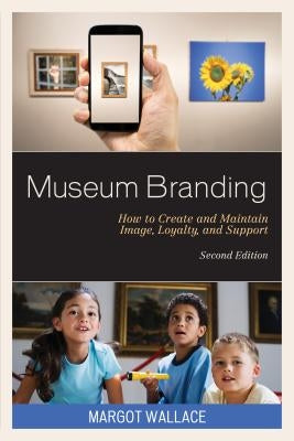Museum Branding: How to Create and Maintain Image, Loyalty, and Support by Wallace, Margot
