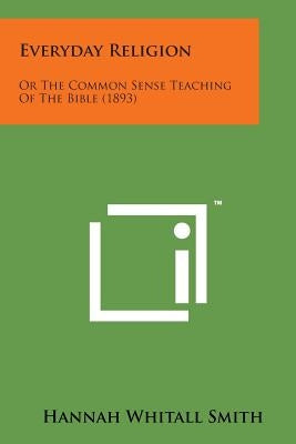 Everyday Religion: Or the Common Sense Teaching of the Bible (1893) by Smith, Hannah Whitall