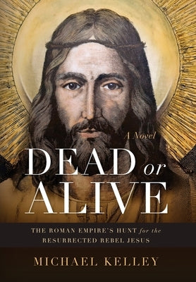 Dead or Alive: The Roman Empire's Hunt for the Resurrected Rebel Jesus by Kelley, Michael
