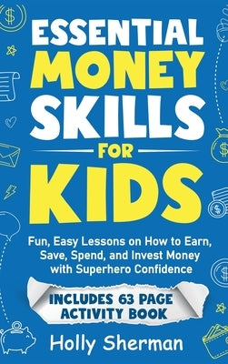 Essential Money Skills for Kids: Fun, Easy Lessons on How to Earn, Save, Spend, and Invest Money with Superhero Confidence by Sherman, Holly