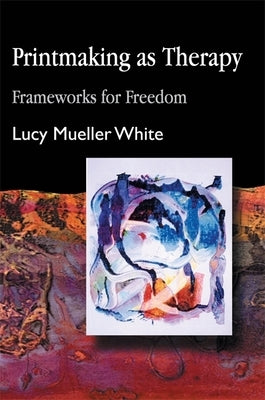 Printmaking as Therapy: Frameworks for Freedom by White, Lucy Mueller