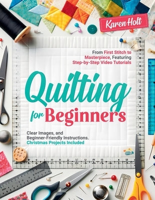 Quilting for Beginners - From First Stitch to Masterpiece, Featuring Step-by-Step Video Tutorials, Clear Images, and Beginner-Friendly Instructions. C by Holt, Karen