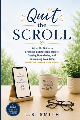 Quit the Scroll: A Gentle Guide to Breaking Social Media Habits, Setting Boundaries, and Reclaiming Your Time by Smith, L. S.