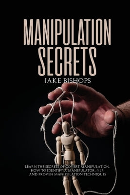 Manipulation Secrets: Learn the Secrets of Covert Manipulation, How to Identify a Manipulator, NLP, and Proven Manipulation Techniques by Bishops, Jake