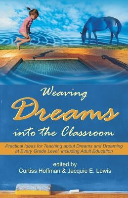 Weaving Dreams Into the Classroom: Practical Ideas for Teaching about Dreams and Dreaming at Every Grade Level, Including Adult Education by Hoffman, Curtiss
