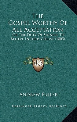 The Gospel Worthy of All Acceptation: Or the Duty of Sinners to Believe in Jesus Christ (1805) by Fuller, Andrew