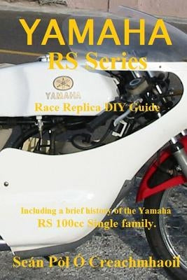 Yamaha RS Series Race Replica DIY Guide: Including a brief history of the Yamaha RS 100cc Single family. by O. Creachmhaoil, Sean Pol