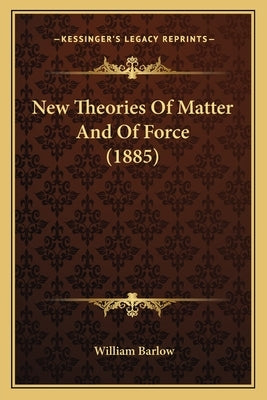 New Theories Of Matter And Of Force (1885) by Barlow, William