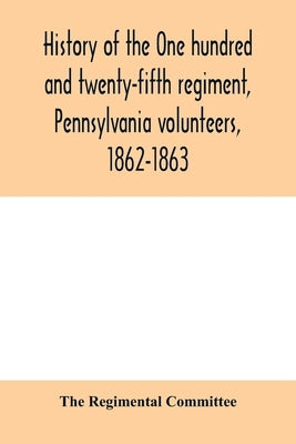History of the One hundred and twenty-fifth regiment, Pennsylvania volunteers, 1862-1863 by Regimental Committee, The