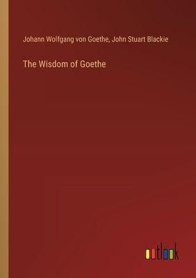 The Wisdom of Goethe by Goethe, Johann Wolfgang Von