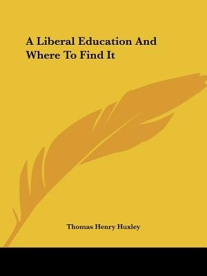 A Liberal Education And Where To Find It by Huxley, Thomas Henry
