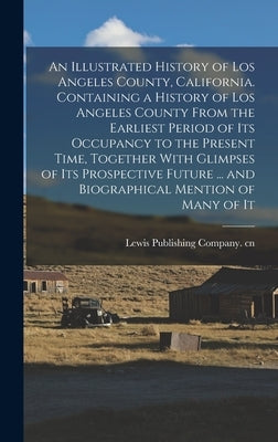 An Illustrated History of Los Angeles County, California. Containing a History of Los Angeles County From the Earliest Period of its Occupancy to the by Lewis Publishing Company Cn