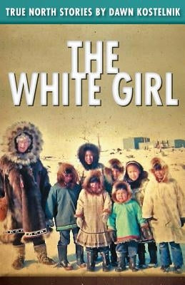 The White Girl: True North Stories by Kostelnik MS, Dawn