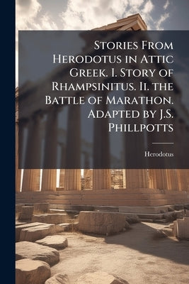 Stories From Herodotus in Attic Greek. I. Story of Rhampsinitus. Ii. the Battle of Marathon. Adapted by J.S. Phillpotts by Herodotus
