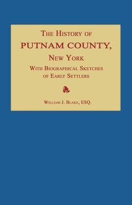 The History of Putnam County, New York; With an Enumeration of Its Towns, Villages, Rivers, Creeks, Lakes, Ponds, Mountains, Hills and Geological Feat by Blake, William J.