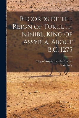 Records of the Reign of Tukulti-Ninibl, King of Assyria, About B.C. 1275 by Tukulti-Ninurta, King of Assyria Fl