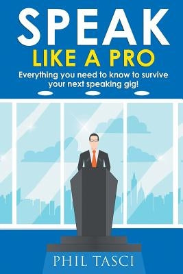 Speak Like a Pro: Everything you need to know to survive your next speaking gig! by Tasci, Phil