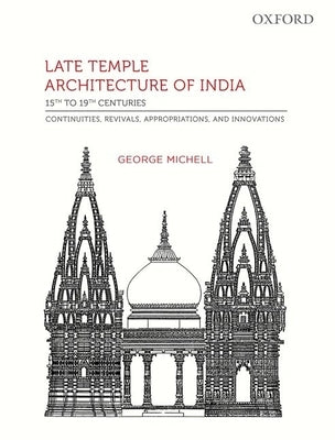 Late Temple Architecture of India, 15th to 19th Centuries: Continuities, Revivals, Appropriations, and Innovations by Michell, George
