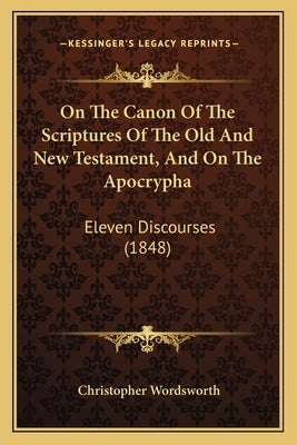 On The Canon Of The Scriptures Of The Old And New Testament, And On The Apocrypha: Eleven Discourses (1848) by Wordsworth, Christopher