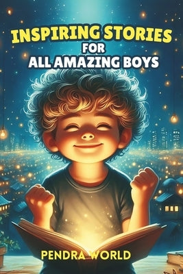 Inspiring Stories for All Amazing Boys: A Collection of Short Inspiring Stories for Boys: Strength, Self-Awareness, Courage, Teamwork, Confidence, Kin by World, Pendra