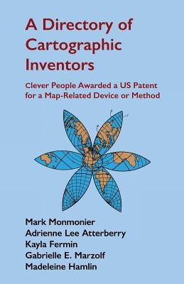 A Directory of Cartographic Inventors: Clever People Awarded a US Patent for a Map-Related Device or Method by Atterberry, Adrienne Lee