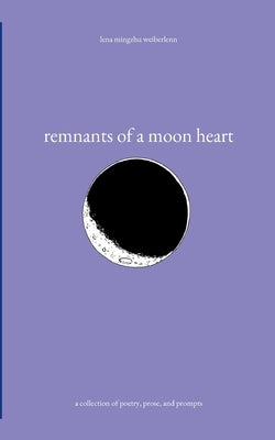 remnants of a moon heart: a collection of poetry, prose, and prompts by Weiberlenn, Lena Mingzhu