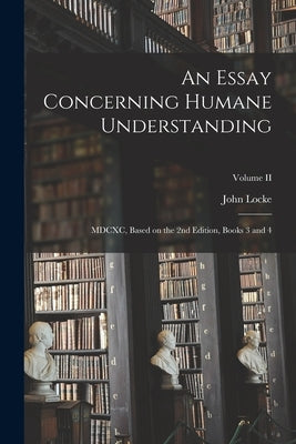 An Essay Concerning Humane Understanding: MDCXC, Based on the 2nd Edition, Books 3 and 4; Volume II by Locke, John