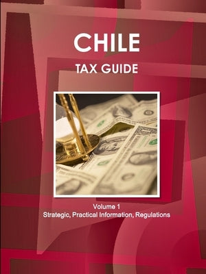 Chile Tax Guide Volume 1 Strategic, Practical Information, Regulations by Ibp, Inc